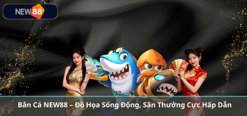 Bắn Cá NEW88 – Đồ Họa Sống Động, Săn Thưởng Cực Hấp Dẫn