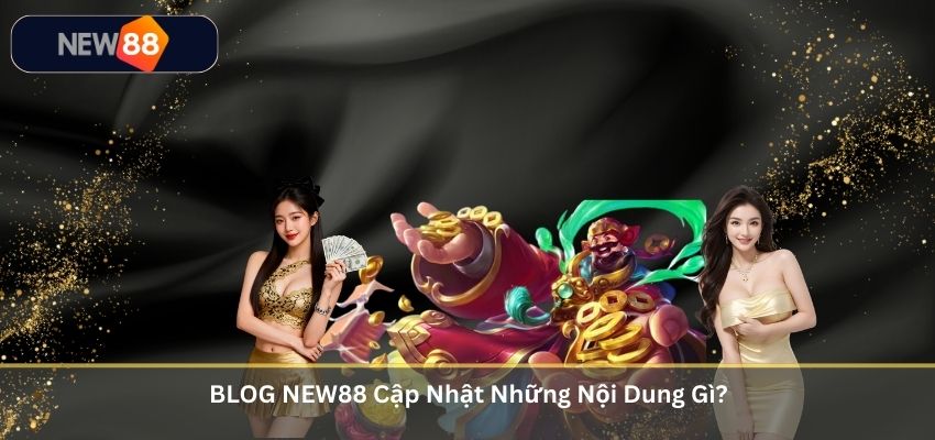 BLOG NEW88 Cập Nhật Những Nội Dung Gì?