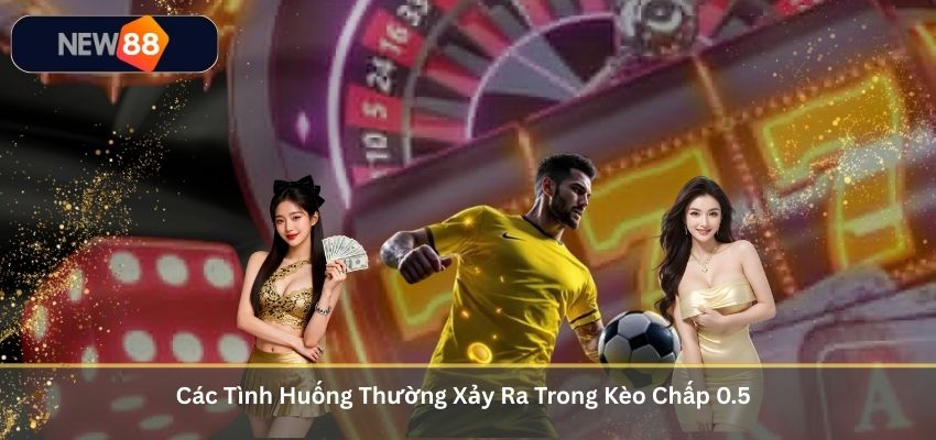 Các Tình Huống Thường Xảy Ra Trong Kèo Chấp 0.5