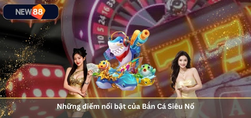 Những điểm nổi bật của Bắn Cá Siêu Nổ