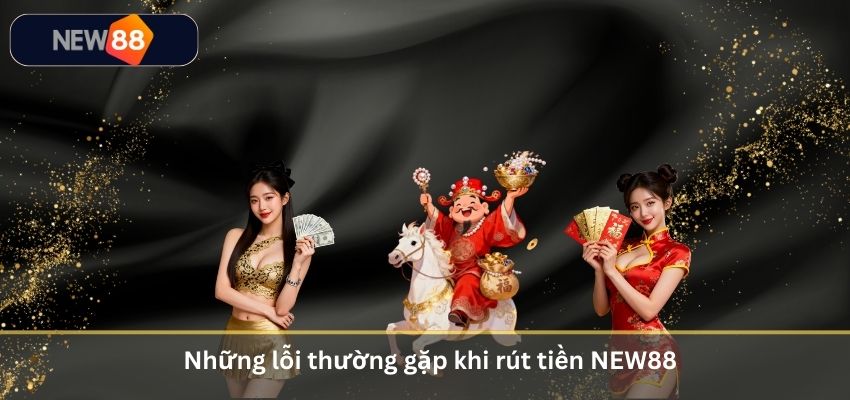 Những lỗi thường gặp khi rút tiền NEW88