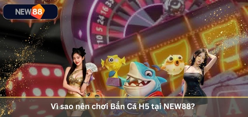 Vì sao nên chơi Bắn Cá H5 tại NEW88?