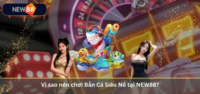 Vì sao nên chơi Bắn Cá Siêu Nổ tại NEW88?